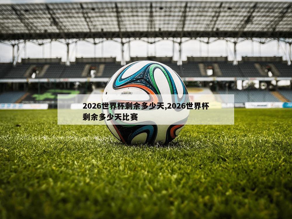 2026世界杯剩余多少天,2026世界杯剩余多少天比赛