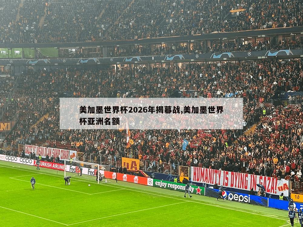 美加墨世界杯2026年揭幕战,美加墨世界杯亚洲名额