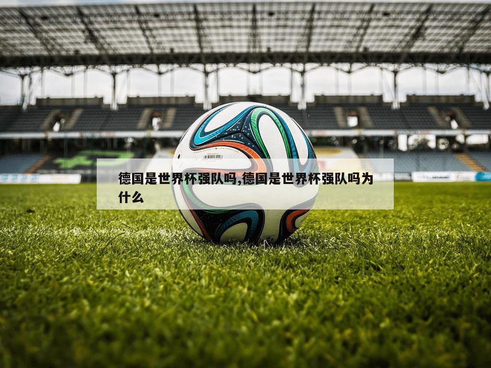 德国是世界杯强队吗,德国是世界杯强队吗为什么