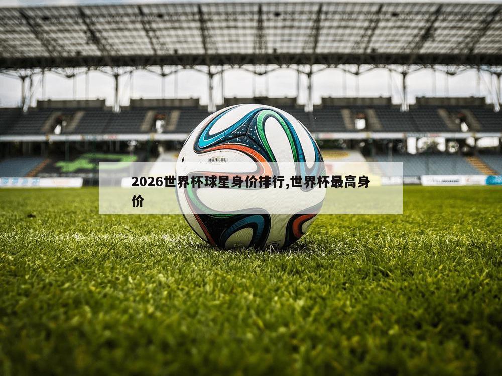 2026世界杯球星身价排行,世界杯最高身价