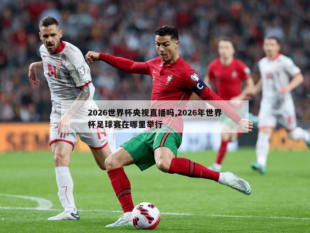 2026世界杯央视直播吗,2026年世界杯足球赛在哪里举行