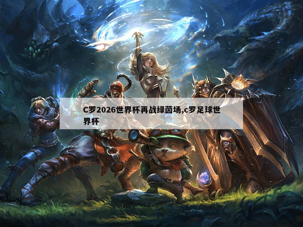 C罗2026世界杯再战绿茵场,c罗足球世界杯