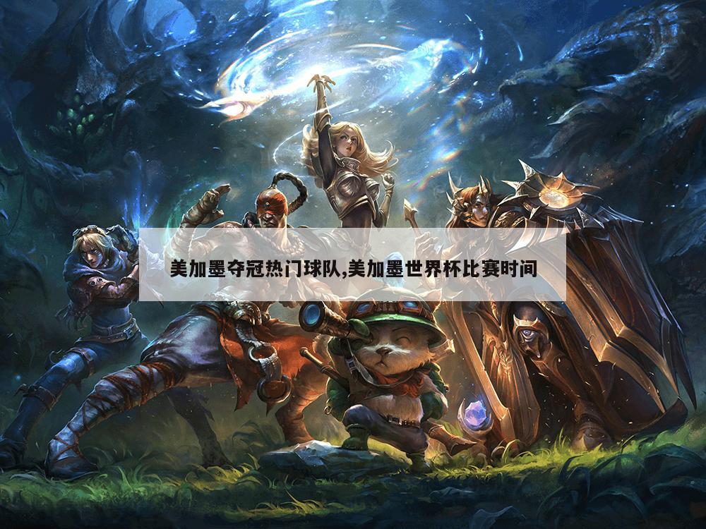 美加墨夺冠热门球队,美加墨世界杯比赛时间