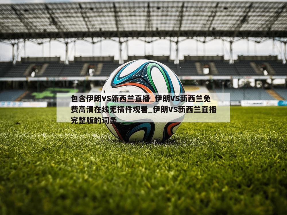 包含伊朗VS新西兰直播_伊朗VS新西兰免费高清在线无插件观看_伊朗VS新西兰直播完整版的词条