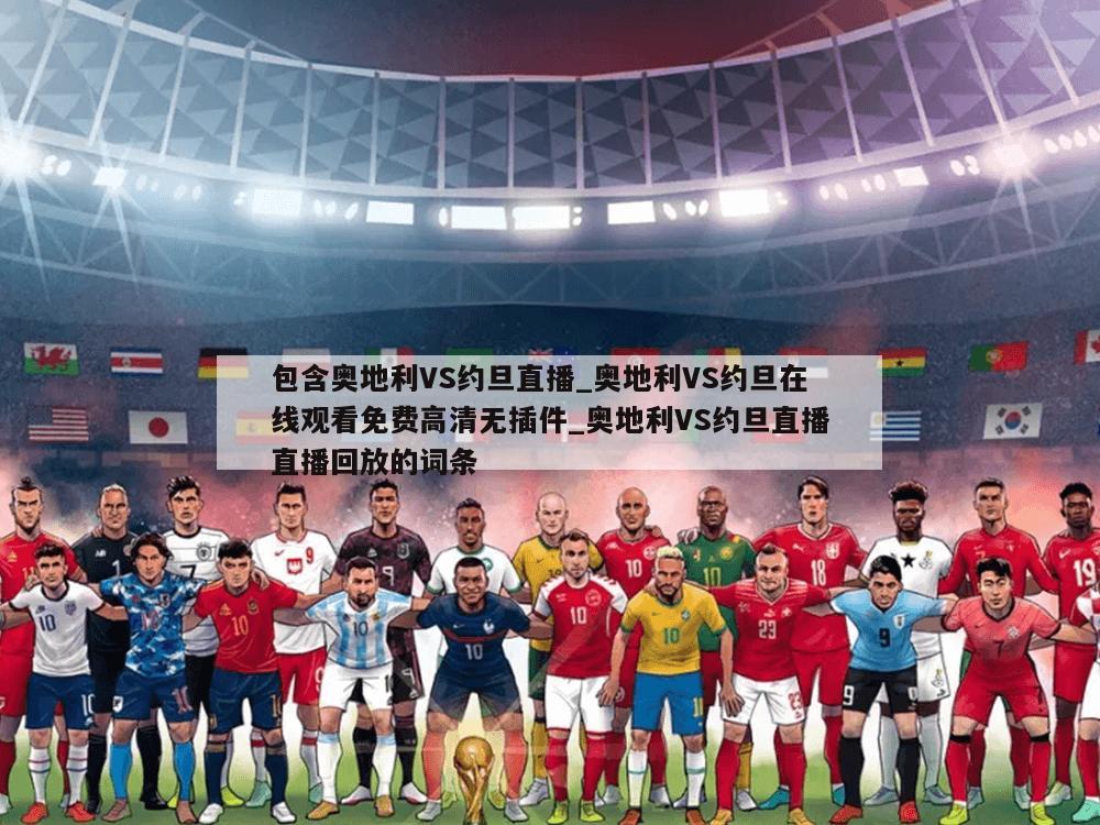包含奥地利VS约旦直播_奥地利VS约旦在线观看免费高清无插件_奥地利VS约旦直播直播回放的词条