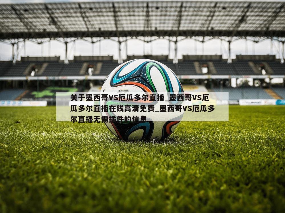 关于墨西哥VS厄瓜多尔直播_墨西哥VS厄瓜多尔直播在线高清免费_墨西哥VS厄瓜多尔直播无需插件的信息