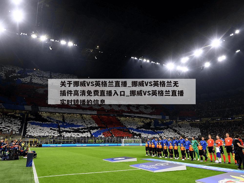 关于挪威VS英格兰直播_挪威VS英格兰无插件高清免费直播入口_挪威VS英格兰直播实时转播的信息