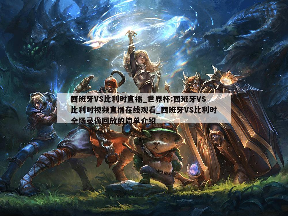 西班牙VS比利时直播_世界杯:西班牙VS比利时视频直播在线观看_西班牙VS比利时全场录像回放的简单介绍
