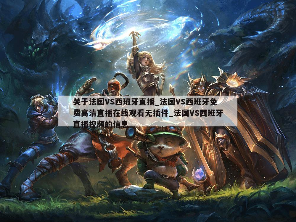 关于法国VS西班牙直播_法国VS西班牙免费高清直播在线观看无插件_法国VS西班牙直播视频的信息