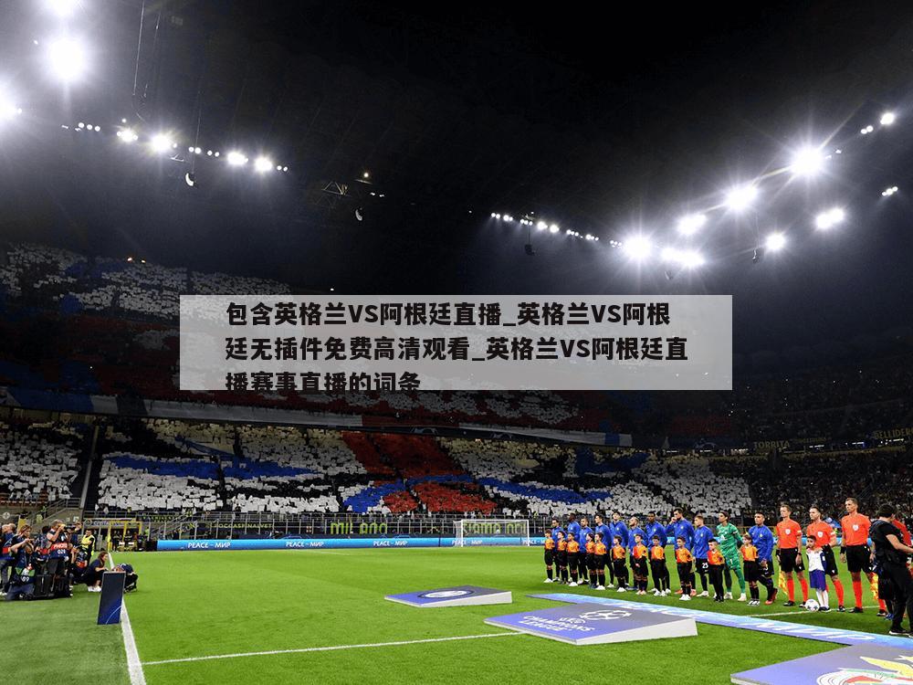 包含英格兰VS阿根廷直播_英格兰VS阿根廷无插件免费高清观看_英格兰VS阿根廷直播赛事直播的词条