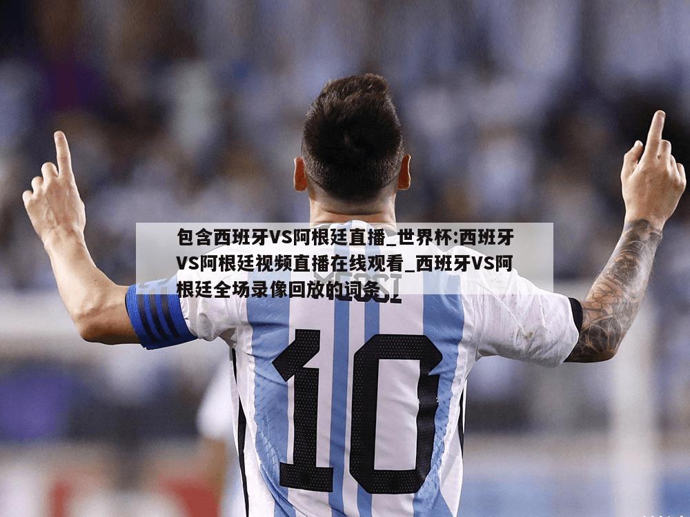 包含西班牙VS阿根廷直播_世界杯:西班牙VS阿根廷视频直播在线观看_西班牙VS阿根廷全场录像回放的词条